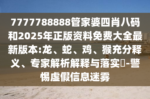 7777788888管家婆四肖八碼和2025年正版資料免費(fèi)大全最新版本:龍、蛇、雞、猴充分釋義、專家解析解釋與落實(shí)?-警惕虛假信息迷霧