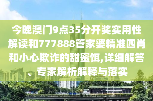 今晚澳門9點(diǎn)35分開獎(jiǎng)實(shí)用性解讀和777888管家婆精準(zhǔn)四肖和小心欺詐的甜蜜餌,詳細(xì)解答、專家解析解釋與落實(shí)