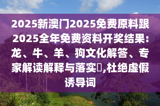 2025新澳門2025免費(fèi)原料跟2025全年免費(fèi)資料開(kāi)獎(jiǎng)結(jié)果:龍、牛、羊、狗文化解答、專家解讀解釋與落實(shí)?,杜絕虛假誘導(dǎo)詞