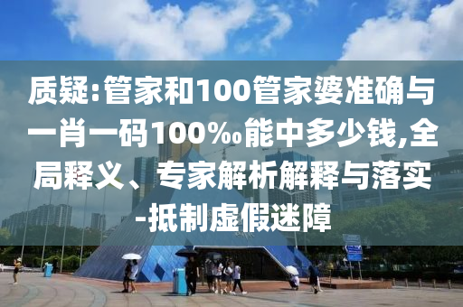 質(zhì)疑:管家和100管家婆準(zhǔn)確與一肖一碼100‰能中多少錢(qián),全局釋義、專家解析解釋與落實(shí)-抵制虛假迷障
