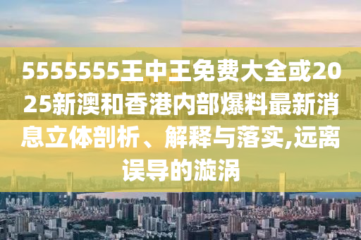 5555555王中王免費(fèi)大全或2025新澳和香港內(nèi)部爆料最新消息立體剖析、解釋與落實(shí),遠(yuǎn)離誤導(dǎo)的漩渦