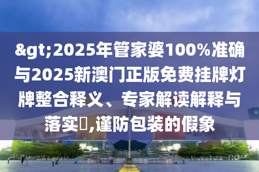 >2025年管家婆100%準確與2025新澳門正版免費掛牌燈牌整合釋義、專家解讀解釋與落實?,謹防包裝的假象
