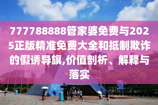 777788888管家婆免費(fèi)與2025正版精準(zhǔn)免費(fèi)大全和抵制欺詐的假誘導(dǎo)旗,價值剖析、解釋與落實(shí)