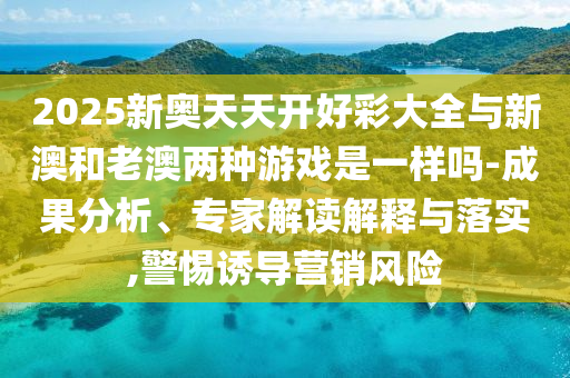 2025新奧天天開(kāi)好彩大全與新澳和老澳兩種游戲是一樣嗎-成果分析、專家解讀解釋與落實(shí),警惕誘導(dǎo)營(yíng)銷風(fēng)險(xiǎn)
