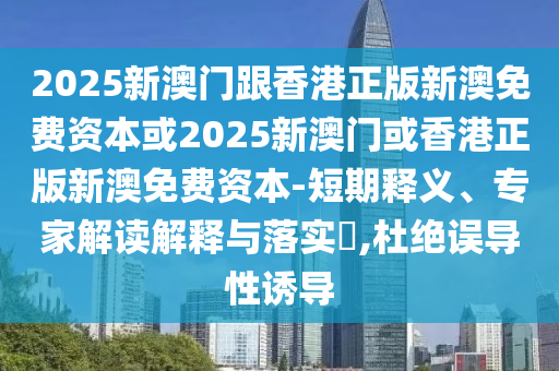 2025新澳門(mén)跟香港正版新澳免費(fèi)資本或2025新澳門(mén)或香港正版新澳免費(fèi)資本-短期釋義、專家解讀解釋與落實(shí)?,杜絕誤導(dǎo)性誘導(dǎo)