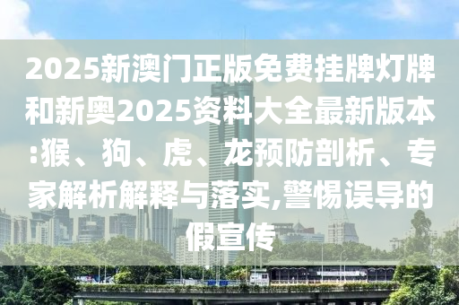 2025新澳門正版免費(fèi)掛牌燈牌和新奧2025資料大全最新版本:猴、狗、虎、龍預(yù)防剖析、專家解析解釋與落實(shí),警惕誤導(dǎo)的假宣傳