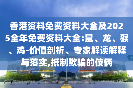 香港資料免費資料大全及2025全年免費資料大全:鼠、龍、猴、雞-價值剖析、專家解讀解釋與落實,抵制欺騙的伎倆