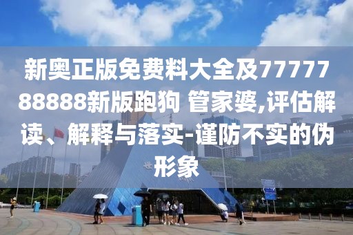 新奧正版免費料大全及7777788888新版跑狗 管家婆,評估解讀、解釋與落實-謹(jǐn)防不實的偽形象