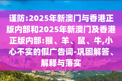 謹(jǐn)防:2025年新澳門與香港正版內(nèi)部和2025年新澳門及香港正版內(nèi)部:猴、羊、鼠、牛,小心不實(shí)的假?gòu)V告詞-鞏固解答、解釋與落實(shí)