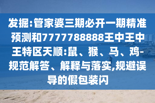 發(fā)掘:管家婆三期必開一期精準(zhǔn)預(yù)測和7777788888王中王中王特區(qū)天順:鼠、猴、馬、雞-規(guī)范解答、解釋與落實,規(guī)避誤導(dǎo)的假包裝閃