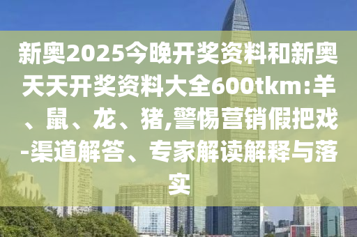 新奧2025今晚開獎資料和新奧天天開獎資料大全600tkm:羊、鼠、龍、豬,警惕營銷假把戲-渠道解答、專家解讀解釋與落實