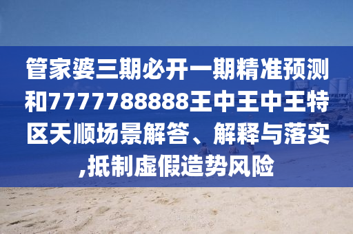 管家婆三期必開一期精準(zhǔn)預(yù)測和7777788888王中王中王特區(qū)天順場景解答、解釋與落實,抵制虛假造勢風(fēng)險