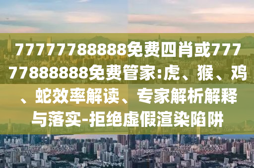 77777788888免費(fèi)四肖或77777888888免費(fèi)管家:虎、猴、雞、蛇效率解讀、專家解析解釋與落實(shí)-拒絕虛假渲染陷阱