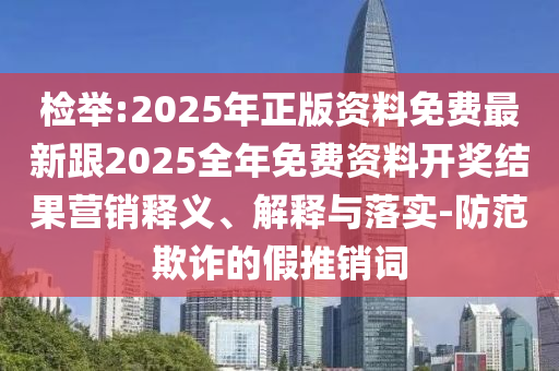 檢舉:2025年正版資料免費(fèi)最新跟2025全年免費(fèi)資料開獎(jiǎng)結(jié)果營銷釋義、解釋與落實(shí)-防范欺詐的假推銷詞