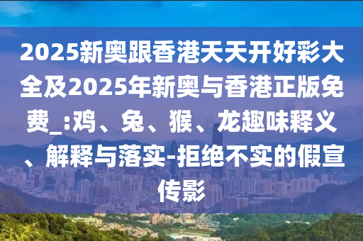 2025新奧跟香港天天開好彩大全及2025年新奧與香港正版免費(fèi)_:雞、兔、猴、龍趣味釋義、解釋與落實(shí)-拒絕不實(shí)的假宣傳影