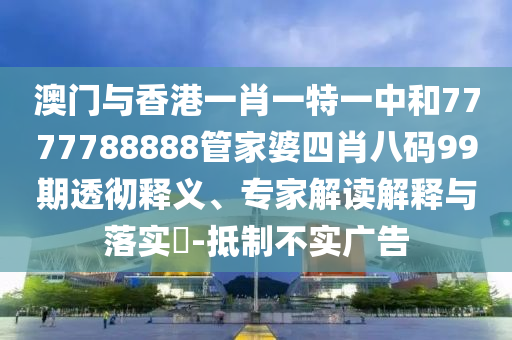 澳門與香港一肖一特一中和7777788888管家婆四肖八碼99期透徹釋義、專家解讀解釋與落實?-抵制不實廣告