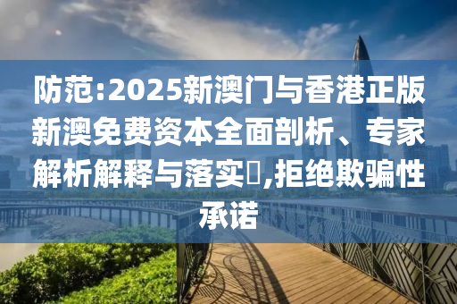 防范:2025新澳門與香港正版新澳免費資本全面剖析、專家解析解釋與落實?,拒絕欺騙性承諾