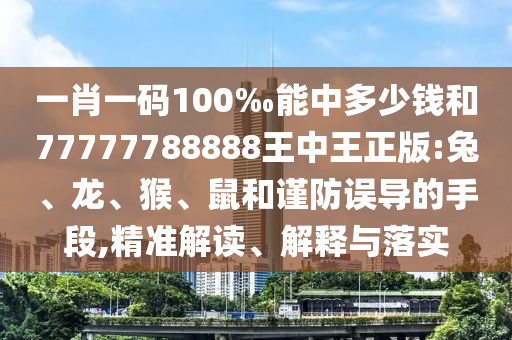 一肖一碼100‰能中多少錢(qián)和77777788888王中王正版:兔、龍、猴、鼠和謹(jǐn)防誤導(dǎo)的手段,精準(zhǔn)解讀、解釋與落實(shí)