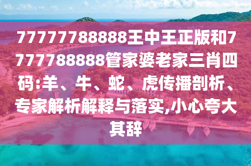77777788888王中王正版和7777788888管家婆老家三肖四碼:羊、牛、蛇、虎傳播剖析、專家解析解釋與落實(shí),小心夸大其辭