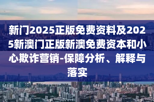 新門(mén)2025正版免費(fèi)資料及2025新澳門(mén)正版新澳免費(fèi)資本和小心欺詐營(yíng)銷(xiāo)-保障分析、解釋與落實(shí)