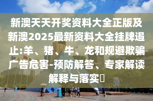新澳天天開獎(jiǎng)資料大全正版及新澳2025最新資料大全掛牌遏止:羊、豬、牛、龍和規(guī)避欺騙廣告危害-預(yù)防解答、專家解讀解釋與落實(shí)?