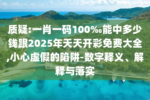 質(zhì)疑:一肖一碼100‰能中多少錢跟2025年天天開彩免費(fèi)大全,小心虛假的陷阱-數(shù)字釋義、解釋與落實(shí)