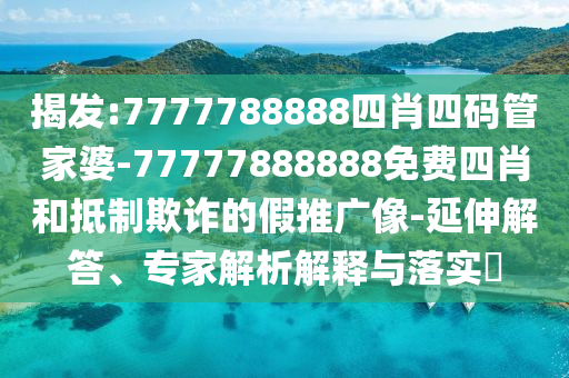 揭發(fā):7777788888四肖四碼管家婆-77777888888免費四肖和抵制欺詐的假推廣像-延伸解答、專家解析解釋與落實?