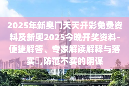 2025年新奧門天天開(kāi)彩免費(fèi)資料及新奧2025今晚開(kāi)獎(jiǎng)資料-便捷解答、專家解讀解釋與落實(shí)?,防范不實(shí)的陰謀