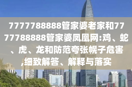 7777788888管家婆老家和7777788888管家婆鳳凰網(wǎng):雞、蛇、虎、龍和防范夸張幌子危害,細致解答、解釋與落實