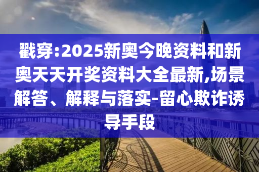 戳穿:2025新奧今晚資料和新奧天天開(kāi)獎(jiǎng)資料大全最新,場(chǎng)景解答、解釋與落實(shí)-留心欺詐誘導(dǎo)手段