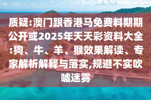 質(zhì)疑:澳門跟香港馬免費(fèi)料期期公開(kāi)或2025年天天彩資料大全:狗、牛、羊、猴效果解讀、專家解析解釋與落實(shí),規(guī)避不實(shí)吹噓迷霧
