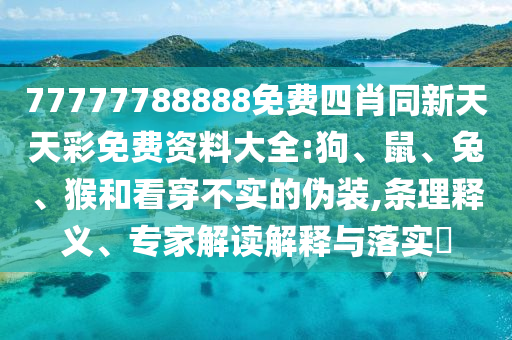 77777788888免費(fèi)四肖同新天天彩免費(fèi)資料大全:狗、鼠、兔、猴和看穿不實(shí)的偽裝,條理釋義、專家解讀解釋與落實(shí)?