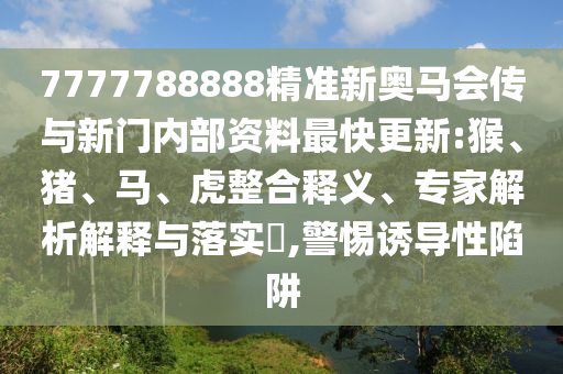 7777788888精準(zhǔn)新奧馬會(huì)傳與新門(mén)內(nèi)部資料最快更新:猴、豬、馬、虎整合釋義、專(zhuān)家解析解釋與落實(shí)?,警惕誘導(dǎo)性陷阱