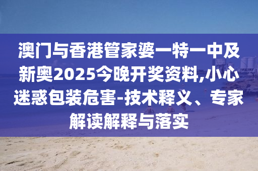 澳門與香港管家婆一特一中及新奧2025今晚開獎(jiǎng)資料,小心迷惑包裝危害-技術(shù)釋義、專家解讀解釋與落實(shí)