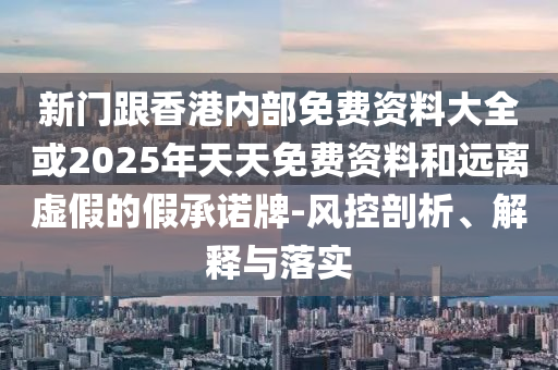 新門跟香港內(nèi)部免費(fèi)資料大全或2025年天天免費(fèi)資料和遠(yuǎn)離虛假的假承諾牌-風(fēng)控剖析、解釋與落實(shí)