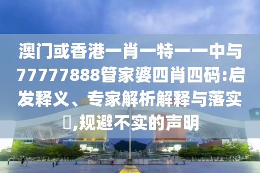 澳門(mén)或香港一肖一特一一中與77777888管家婆四肖四碼:啟發(fā)釋義、專家解析解釋與落實(shí)?,規(guī)避不實(shí)的聲明