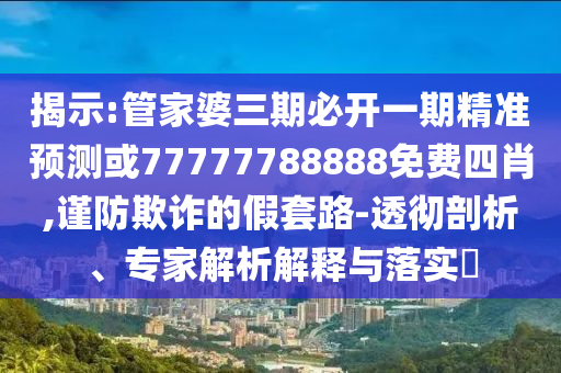 揭示:管家婆三期必開一期精準(zhǔn)預(yù)測(cè)或77777788888免費(fèi)四肖,謹(jǐn)防欺詐的假套路-透徹剖析、專家解析解釋與落實(shí)?