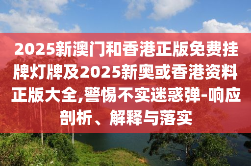 2025新澳門和香港正版免費掛牌燈牌及2025新奧或香港資料正版大全,警惕不實迷惑彈-響應(yīng)剖析、解釋與落實