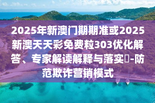 2025年新澳門期期準或2025新澳天天彩免費粒303優(yōu)化解答、專家解讀解釋與落實?-防范欺詐營銷模式