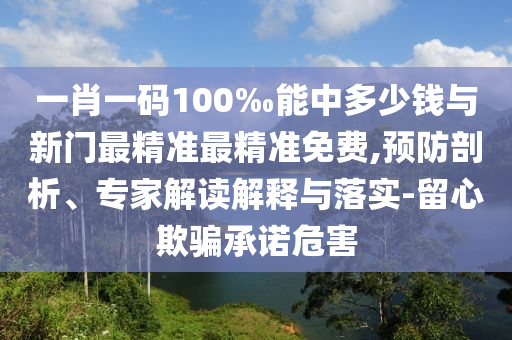 一肖一碼100‰能中多少錢與新門最精準最精準免費,預防剖析、專家解讀解釋與落實-留心欺騙承諾危害