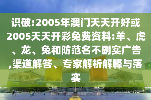 識破:2005年澳門天天開好或2005天天開彩免費資料:羊、虎、龍、兔和防范名不副實廣告,渠道解答、專家解析解釋與落實