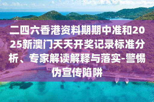 二四六香港資料期期中準(zhǔn)和2025新澳門天天開(kāi)獎(jiǎng)記錄標(biāo)準(zhǔn)分析、專家解讀解釋與落實(shí)-警惕偽宣傳陷阱