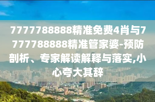 7777788888精準免費4肖與7777788888精準管家婆-預防剖析、專家解讀解釋與落實,小心夸大其辭