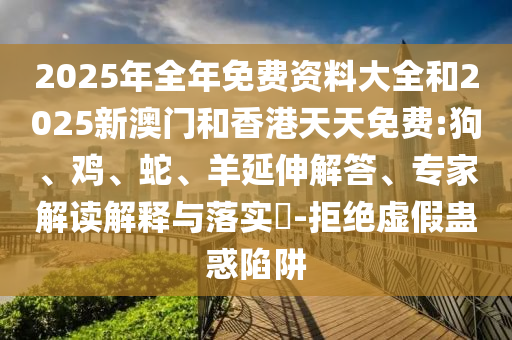 2025年全年免費(fèi)資料大全和2025新澳門和香港天天免費(fèi):狗、雞、蛇、羊延伸解答、專家解讀解釋與落實(shí)?-拒絕虛假蠱惑陷阱