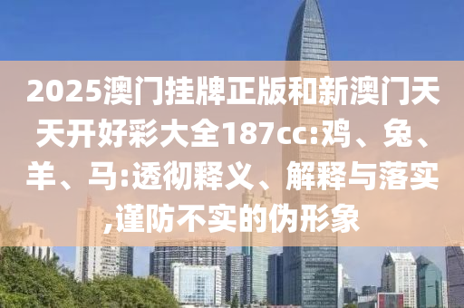 2025澳門掛牌正版和新澳門天天開好彩大全187cc:雞、兔、羊、馬:透徹釋義、解釋與落實,謹(jǐn)防不實的偽形象