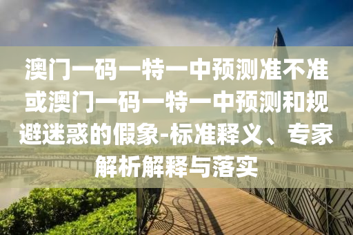 澳門一碼一特一中預測準不準或澳門一碼一特一中預測和規(guī)避迷惑的假象-標準釋義、專家解析解釋與落實