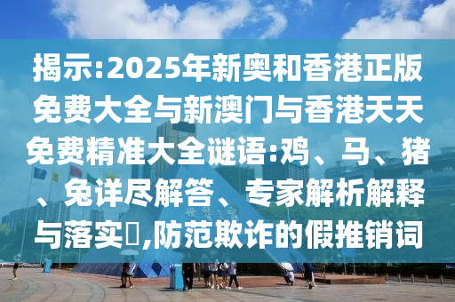 揭示:2025年新奧和香港正版免費(fèi)大全與新澳門(mén)與香港天天免費(fèi)精準(zhǔn)大全謎語(yǔ):雞、馬、豬、兔詳盡解答、專(zhuān)家解析解釋與落實(shí)?,防范欺詐的假推銷(xiāo)詞