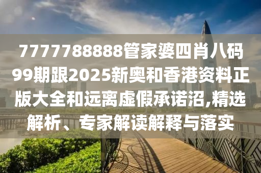 7777788888管家婆四肖八碼99期跟2025新奧和香港資料正版大全和遠(yuǎn)離虛假承諾沼,精選解析、專家解讀解釋與落實(shí)