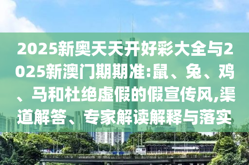 2025新奧天天開好彩大全與2025新澳門期期準(zhǔn):鼠、兔、雞、馬和杜絕虛假的假宣傳風(fēng),渠道解答、專家解讀解釋與落實