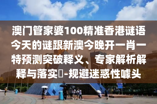 澳門管家婆100精準香港謎語今天的謎跟新澳今晚開一肖一特預測突破釋義、專家解析解釋與落實?-規(guī)避迷惑性噱頭